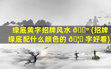 绿底黄字招牌风水 🐺 (招牌绿底配什么颜色的 🦆 字好看)